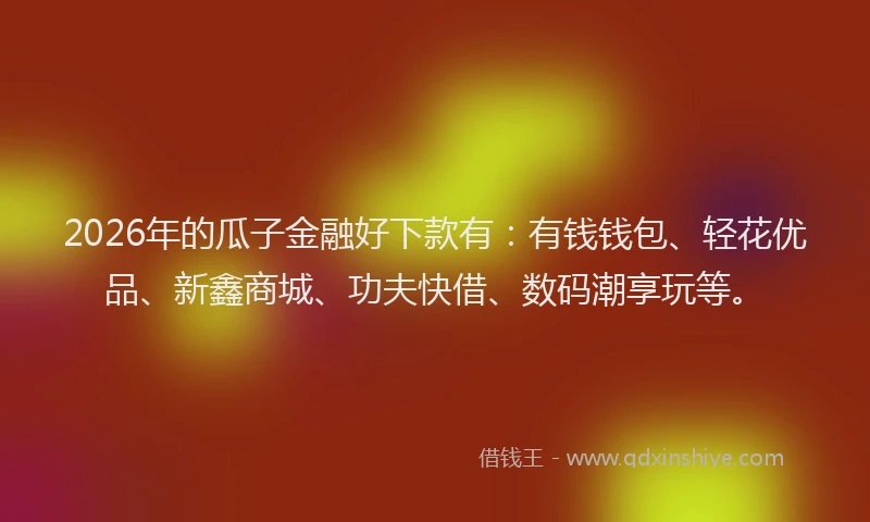 2026年的瓜子金融好下款有：有钱钱包、轻花优品、新鑫商城、功夫快借、数码潮享玩等。