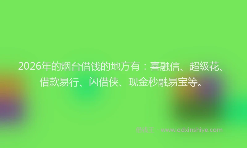 2026年的烟台借钱的地方有：喜融信、超级花、借款易行、闪借侠、现金秒融易宝等。