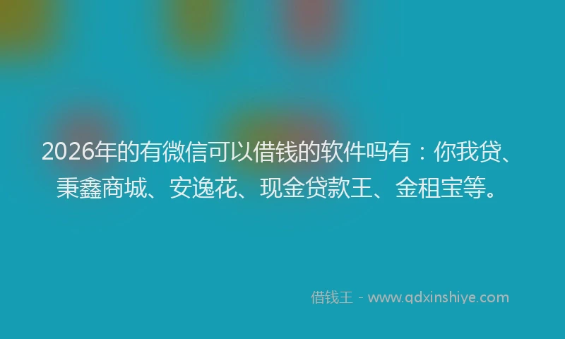 2026年的有微信可以借钱的软件吗有：你我贷、秉鑫商城、安逸花、现金贷款王、金租宝等。