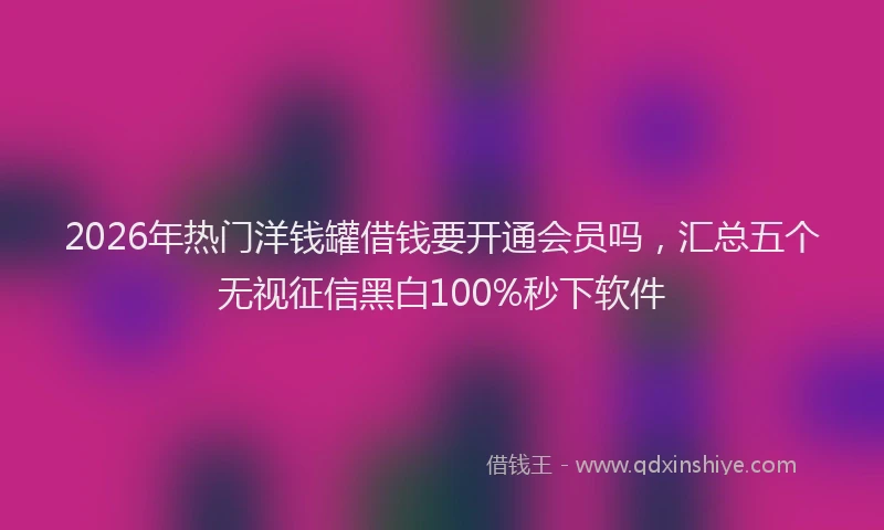 2026年热门洋钱罐借钱要开通会员吗，汇总五个无视征信黑白100%秒下软件