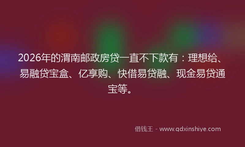 2026年的渭南邮政房贷一直不下款有：理想给、易融贷宝盒、亿享购、快借易贷融、现金易贷通宝等。