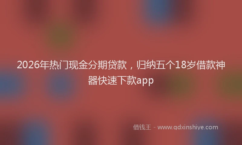 2026年热门现金分期贷款，归纳五个18岁借款神器快速下款app
