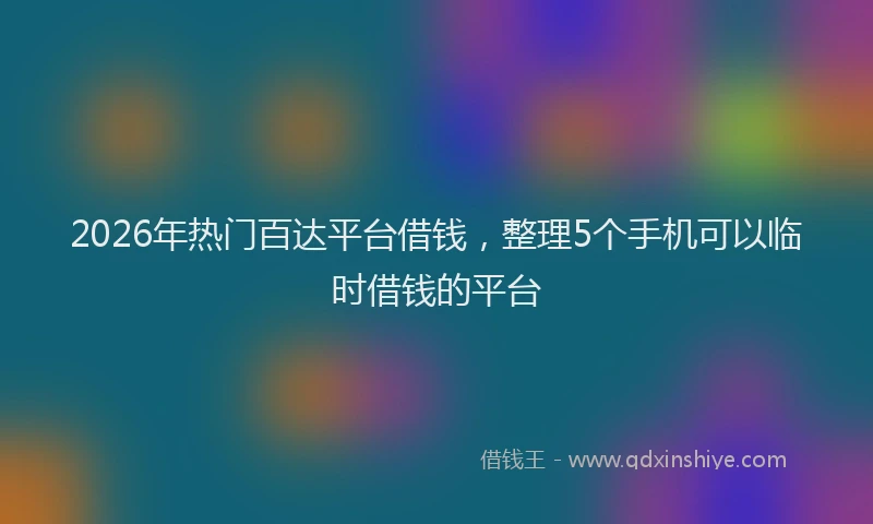 2026年热门百达平台借钱，整理5个手机可以临时借钱的平台