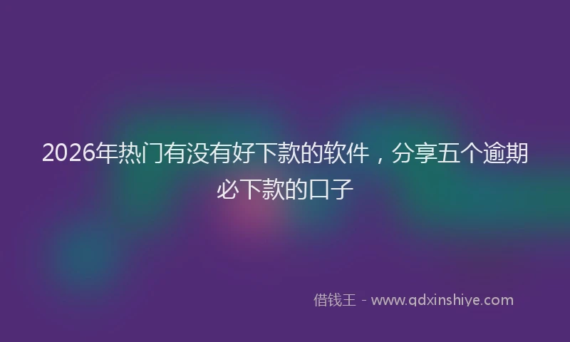 2026年热门有没有好下款的软件，分享五个逾期必下款的口子