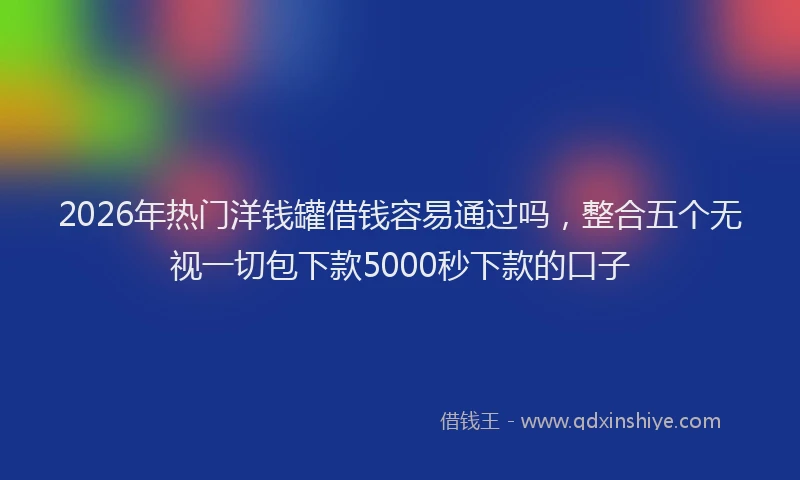 2026年热门洋钱罐借钱容易通过吗，整合五个无视一切包下款5000秒下款的口子