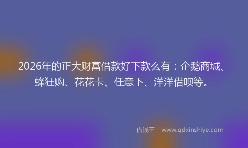 2026年的正大财富借款好下款么有:企鹅商城、蜂狂购、花花卡、任意下、洋洋借呗等。