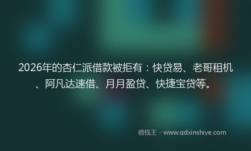 2026年的杏仁派借款被拒有：快贷易、老哥租机、阿凡达速借、月月盈贷、快捷宝贷等。