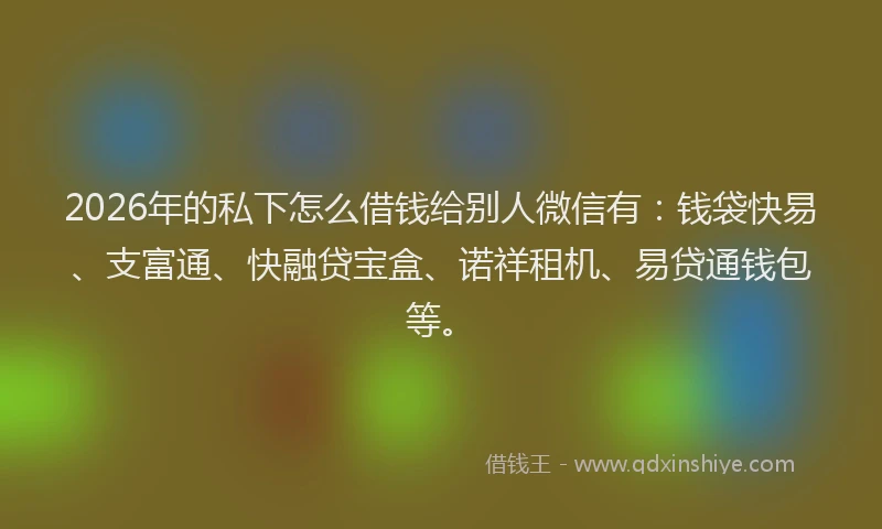 2026年的私下怎么借钱给别人微信有：钱袋快易、支富通、快融贷宝盒、诺祥租机、易贷通钱包等。