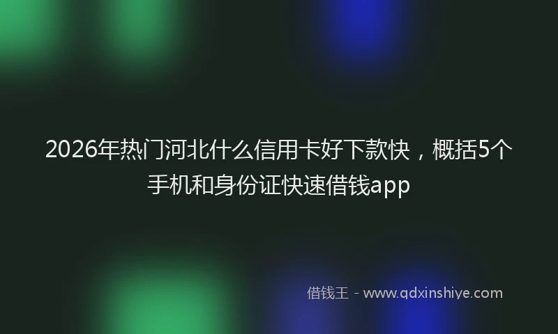 2026年热门河北什么信用卡好下款快，概括5个手机和身份证快速借钱app