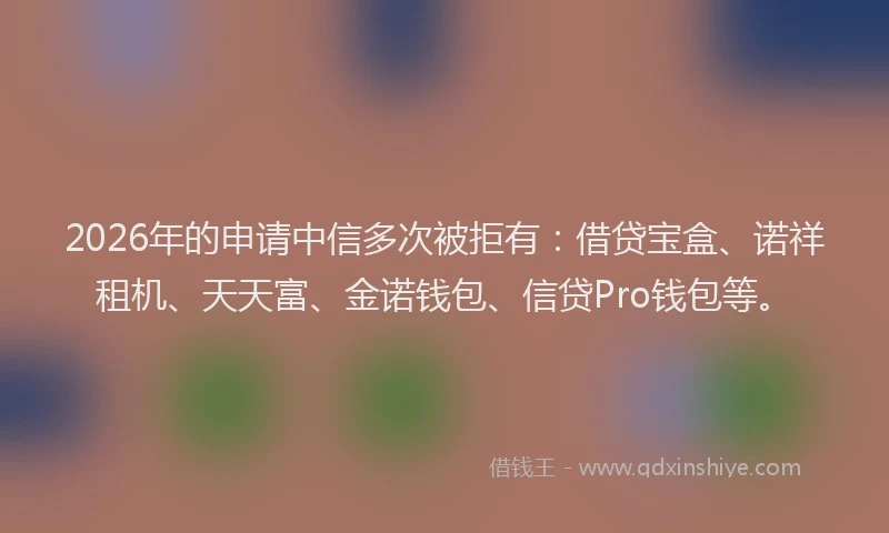 2026年的申请中信多次被拒有：借贷宝盒、诺祥租机、天天富、金诺钱包、信贷Pro钱包等。