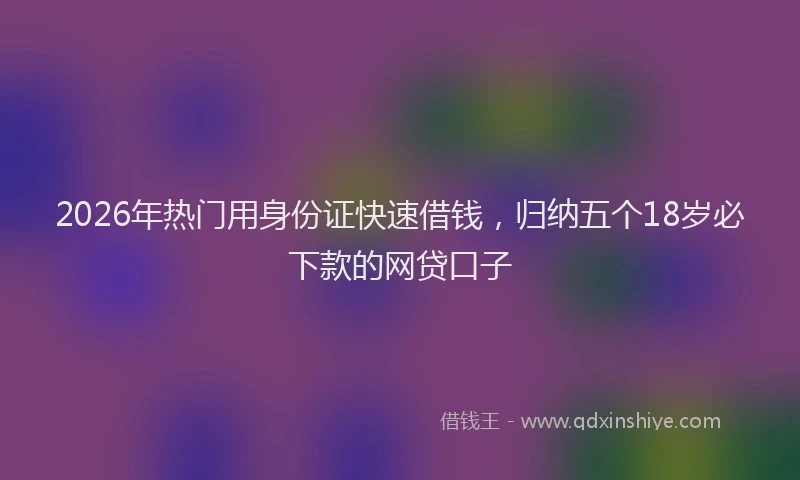 2026年热门用身份证快速借钱，归纳五个18岁必下款的网贷口子