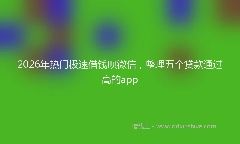 2026年热门极速借钱呗微信，整理五个贷款通过高的app