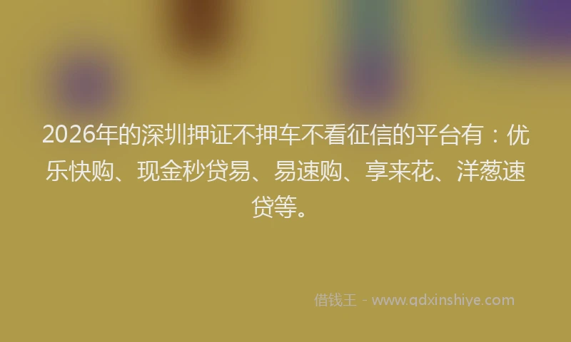 2026年的深圳押证不押车不看征信的平台有：优乐快购、现金秒贷易、易速购、享来花、洋葱速贷等。