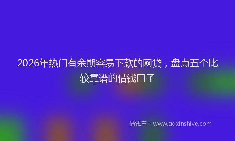 2026年热门有余期容易下款的网贷，盘点五个比较靠谱的借钱口子