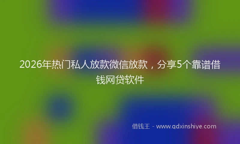 2026年热门私人放款微信放款，分享5个靠谱借钱网贷软件
