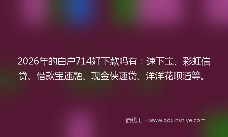 2026年的白户714好下款吗有:速下宝、彩虹信贷、借款宝速融、现金侠速贷、洋洋花呗通等。