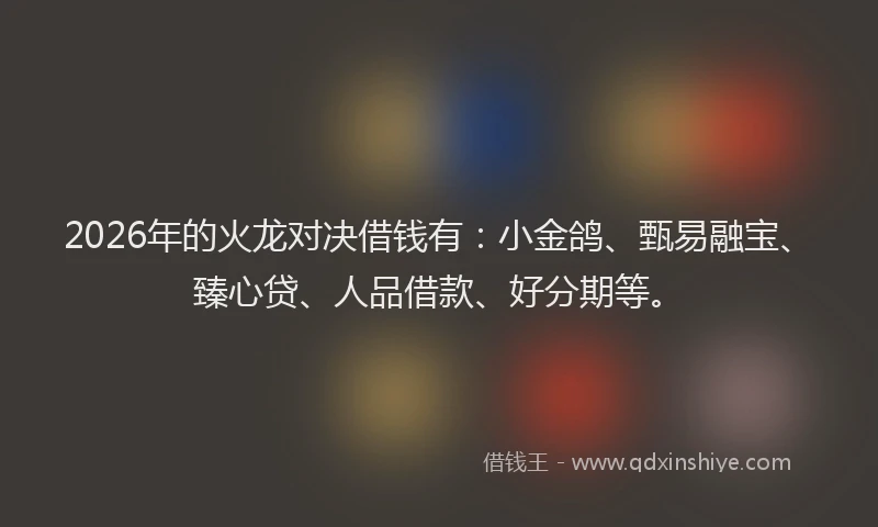 2026年的火龙对决借钱有：小金鸽、甄易融宝、臻心贷、人品借款、好分期等。