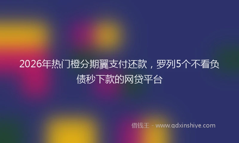 2026年热门橙分期翼支付还款，罗列5个不看负债秒下款的网贷平台