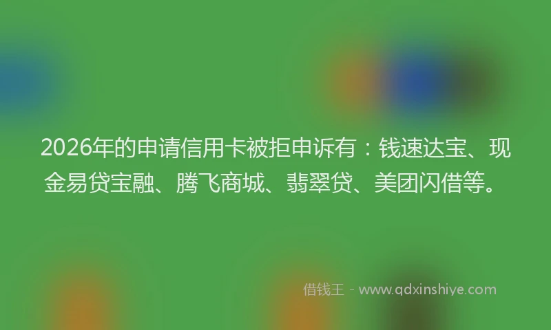 2026年的申请信用卡被拒申诉有：钱速达宝、现金易贷宝融、腾飞商城、翡翠贷、美团闪借等。