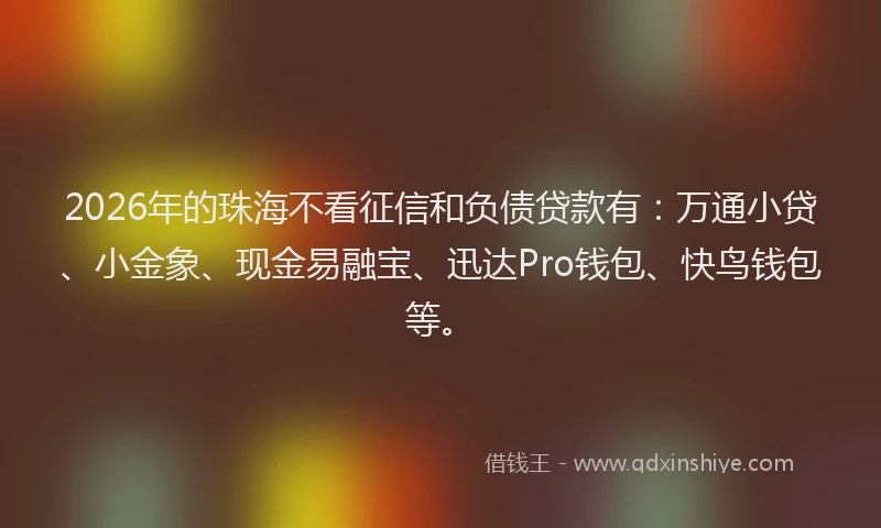 2026年的珠海不看征信和负债贷款有：万通小贷、小金象、现金易融宝、迅达Pro钱包、快鸟钱包等。