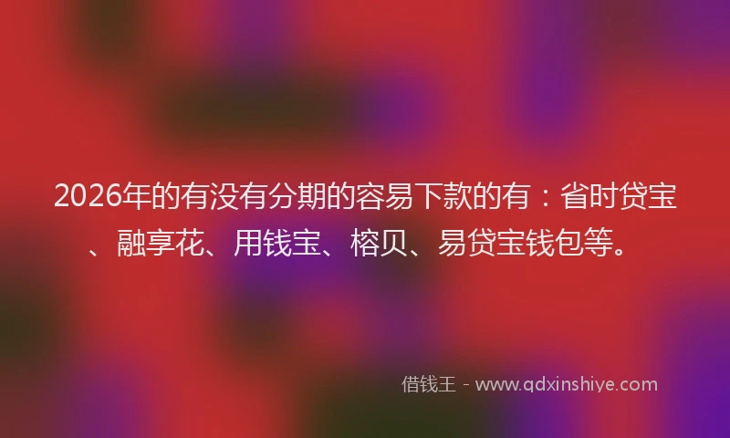 2026年的有没有分期的容易下款的有:省时贷宝、融享花、用钱宝、榕贝、易贷宝钱包等。
