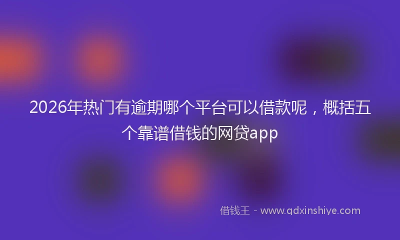 2026年热门有逾期哪个平台可以借款呢，概括五个靠谱借钱的网贷app