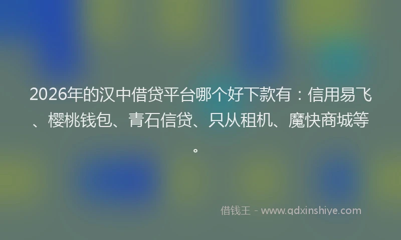 2026年的汉中借贷平台哪个好下款有：信用易飞、樱桃钱包、青石信贷、只从租机、魔快商城等。