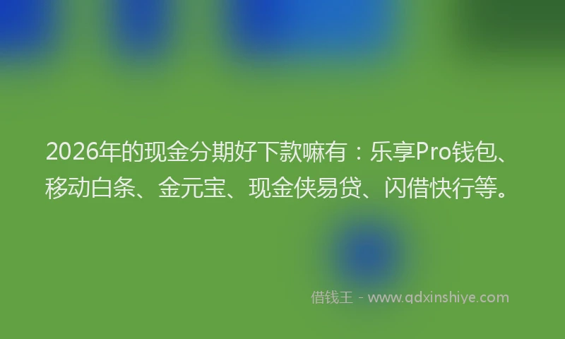 2026年的现金分期好下款嘛有：乐享Pro钱包、移动白条、金元宝、现金侠易贷、闪借快行等。