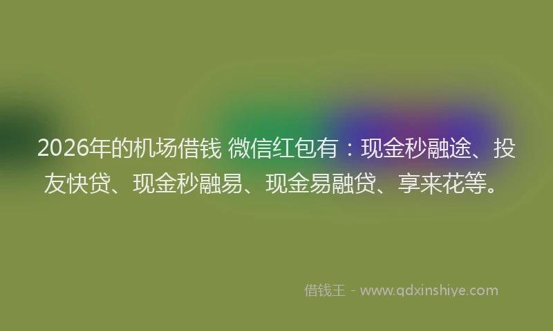 2026年的机场借钱 微信红包有：现金秒融途、投友快贷、现金秒融易、现金易融贷、享来花等。