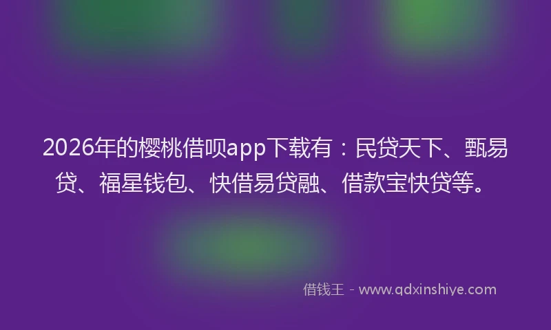 2026年的樱桃借呗app下载有：民贷天下、甄易贷、福星钱包、快借易贷融、借款宝快贷等。