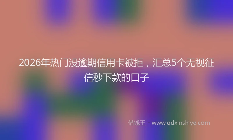 2026年热门没逾期信用卡被拒，汇总5个无视征信秒下款的口子