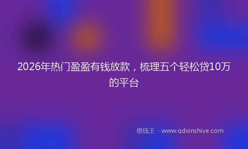 2026年热门盈盈有钱放款，梳理五个轻松贷10万的平台
