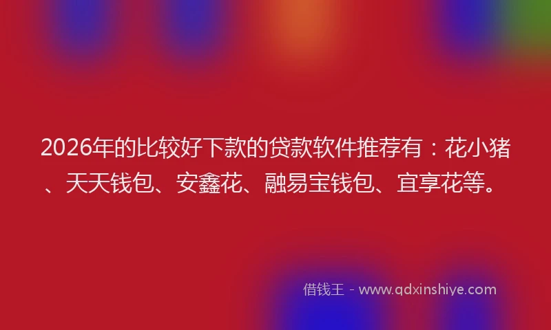 2026年的比较好下款的贷款软件推荐有：花小猪、天天钱包、安鑫花、融易宝钱包、宜享花等。