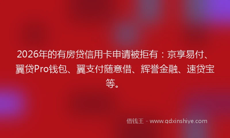 2026年的有房贷信用卡申请被拒有：京享易付、翼贷Pro钱包、翼支付随意借、辉誉金融、速贷宝等。