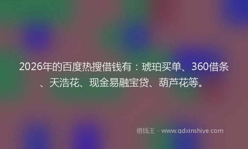 2026年的百度热搜借钱有：琥珀买单、360借条、天浩花、现金易融宝贷、葫芦花等。