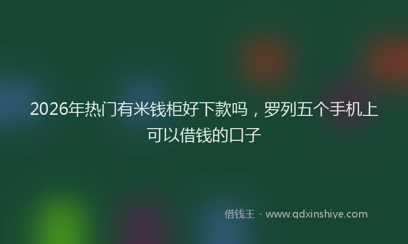 2026年热门有米钱柜好下款吗，罗列五个手机上可以借钱的口子