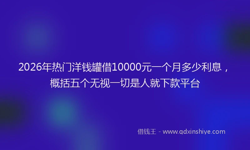 2026年热门洋钱罐借10000元一个月多少利息，概括五个无视一切是人就下款平台