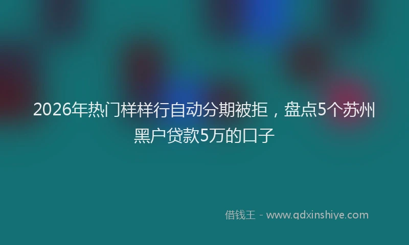 2026年热门样样行自动分期被拒，盘点5个苏州黑户贷款5万的口子