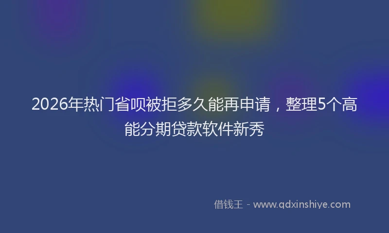 2026年热门省呗被拒多久能再申请，整理5个高能分期贷款软件新秀