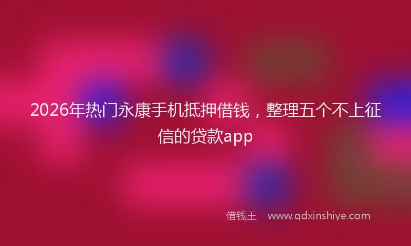 2026年热门永康手机抵押借钱，整理五个不上征信的贷款app
