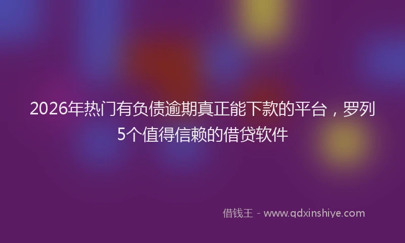 2026年热门有负债逾期真正能下款的平台，罗列5个值得信赖的借贷软件