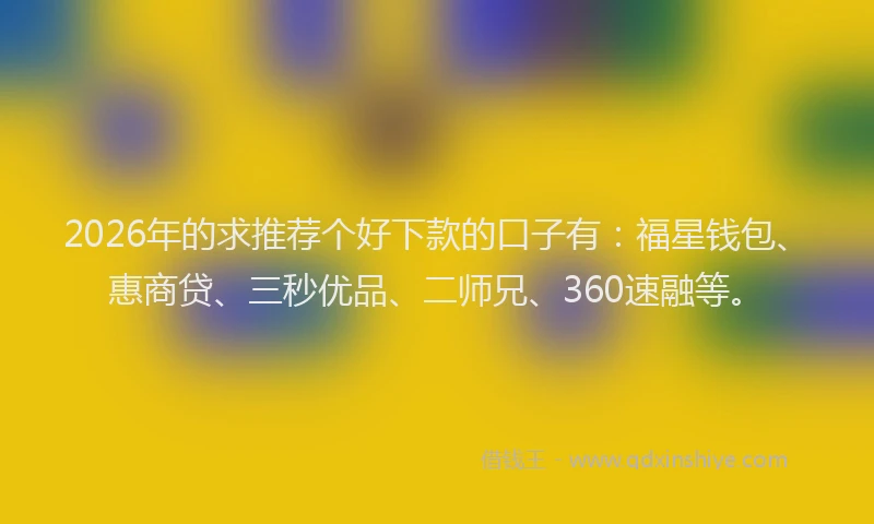 2026年的求推荐个好下款的口子有：福星钱包、惠商贷、三秒优品、二师兄、360速融等。