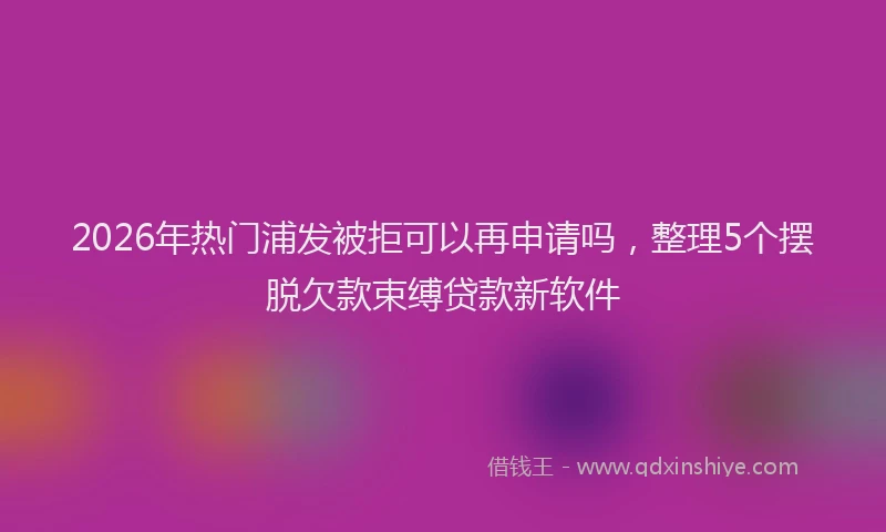 2026年热门浦发被拒可以再申请吗,整理5个摆脱欠款束缚贷款新软件