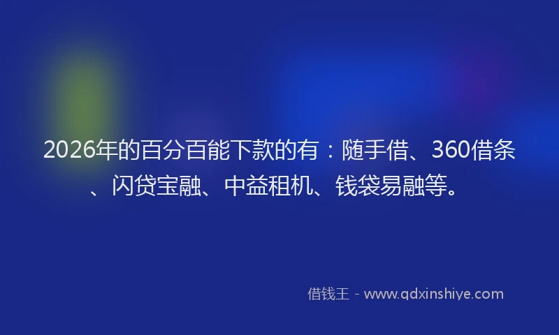 2026年的百分百能下款的有：随手借、360借条、闪贷宝融、中益租机、钱袋易融等。