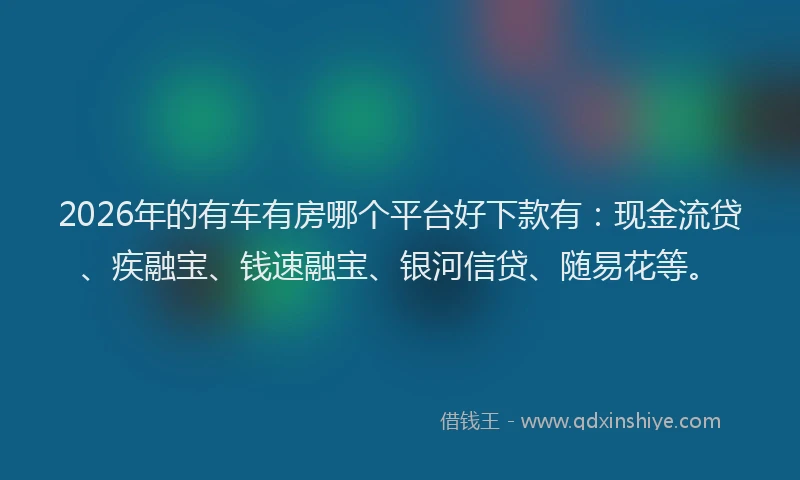 2026年的有车有房哪个平台好下款有：现金流贷、疾融宝、钱速融宝、银河信贷、随易花等。