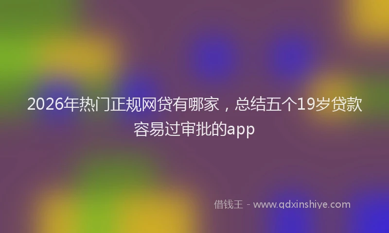 2026年热门正规网贷有哪家，总结五个19岁贷款容易过审批的app