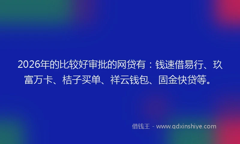 2026年的比较好审批的网贷有：钱速借易行、玖富万卡、桔子买单、祥云钱包、固金快贷等。
