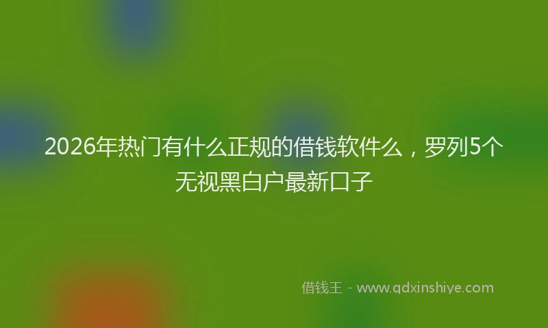 2026年热门有什么正规的借钱软件么，罗列5个无视黑白户最新口子