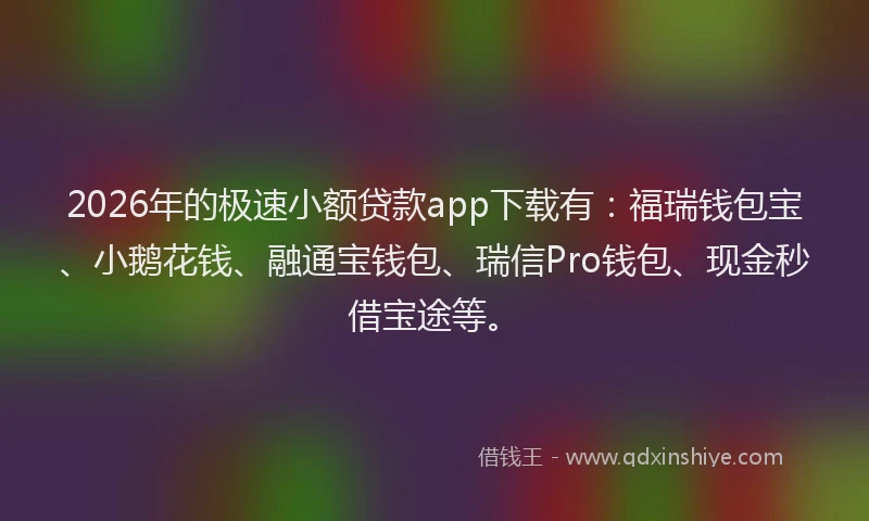 2026年的极速小额贷款app下载有：福瑞钱包宝、小鹅花钱、融通宝钱包、瑞信Pro钱包、现金秒借宝途等。