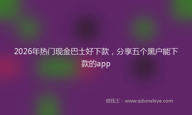 2026年热门现金巴士好下款，分享五个黑户能下款的app